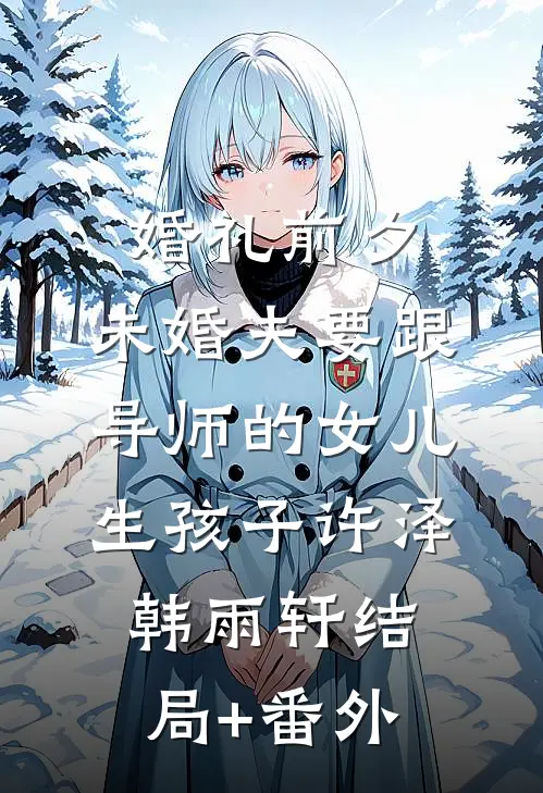 婚礼前夕，未婚夫要跟导师的女儿生孩子许泽韩雨轩结局+番外
