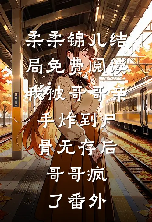 柔柔锦儿结局免费阅读我被哥哥亲手炸到尸骨无存后，哥哥疯了番外
