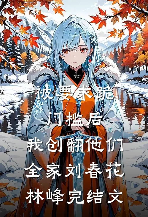 被要求跪门槛后，我创翻他们全家刘春花林峰完结文