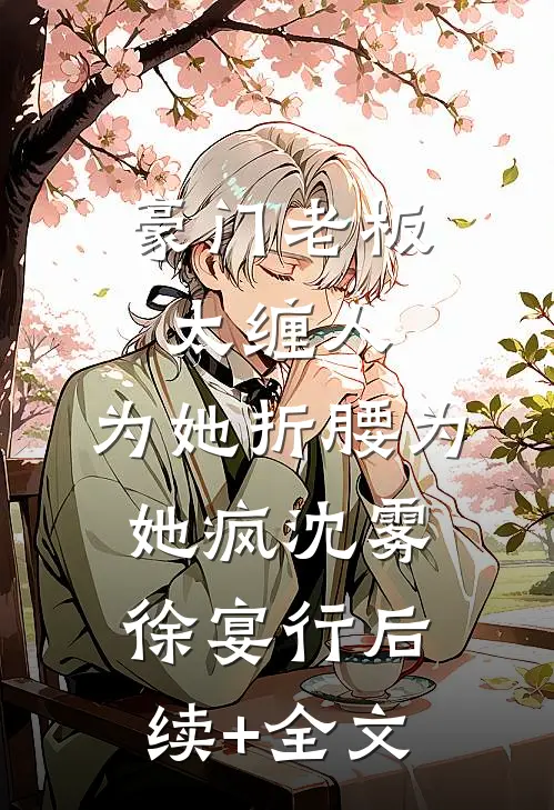 豪门老板太缠人，为她折腰为她疯沈雾徐宴行后续+全文
