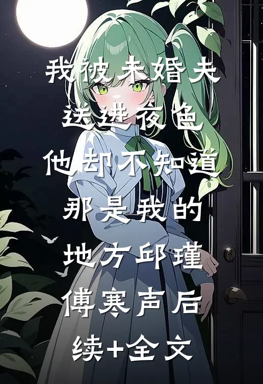 我被未婚夫送进夜色，他却不知道那是我的地方邱瑾傅寒声后续+全文