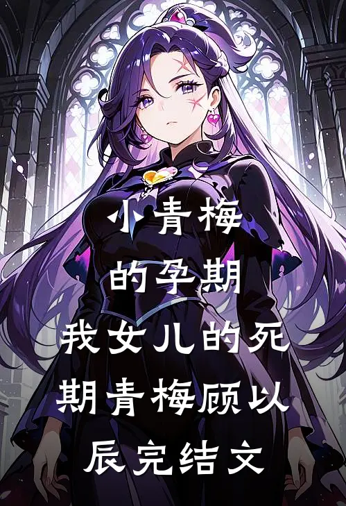 小青梅的孕期，我女儿的死期青梅顾以辰完结文