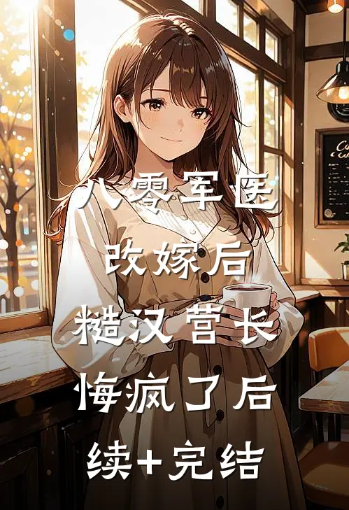 八零军医改嫁后，糙汉营长悔疯了后续+完结
