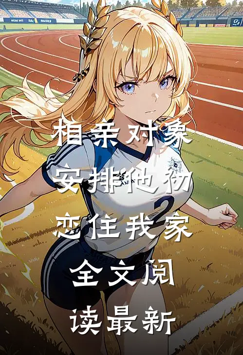 相亲对象安排他初恋住我家全文阅读最新