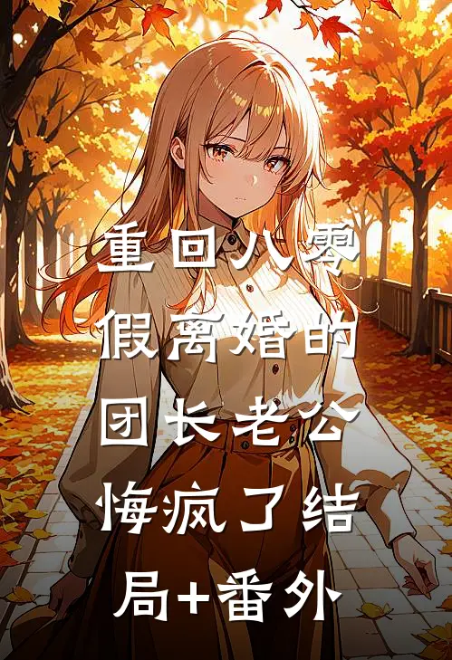 重回八零，假离婚的团长老公悔疯了结局+番外
