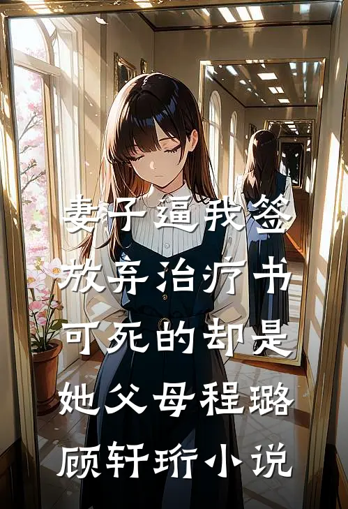 妻子逼我签放弃治疗书，可死的却是她父母程璐顾轩珩小说