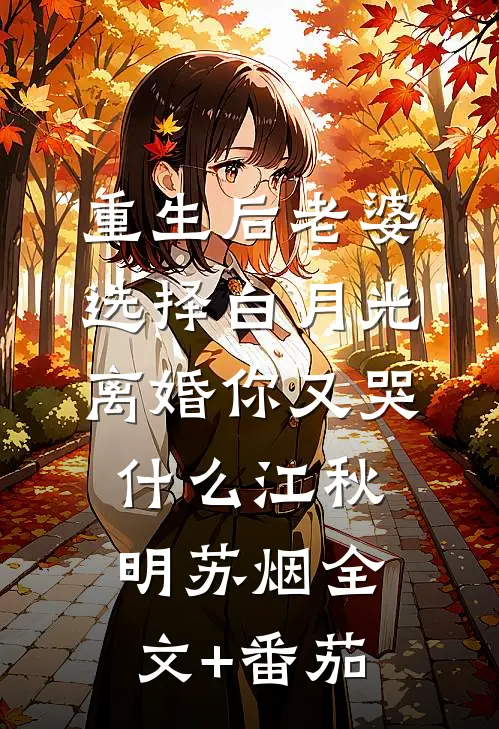重生后老婆选择白月光，离婚你又哭什么江秋明苏烟全文+番茄