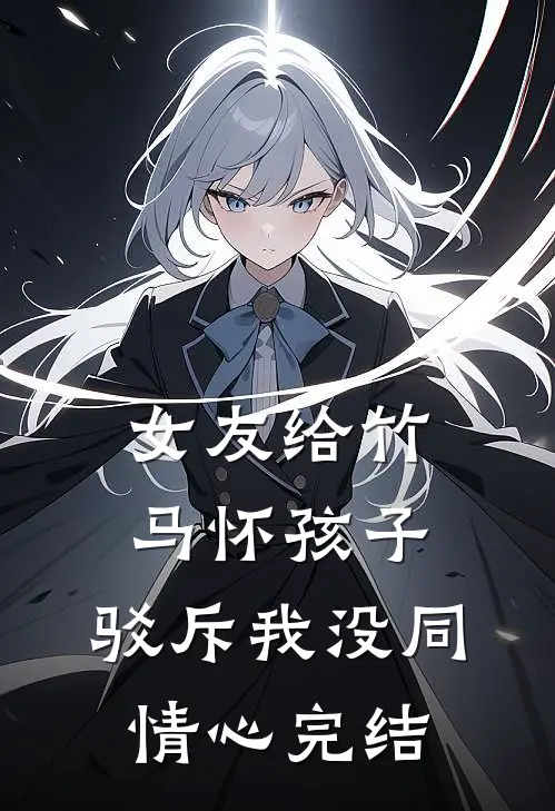 女友给竹马怀孩子，驳斥我没同情心完结