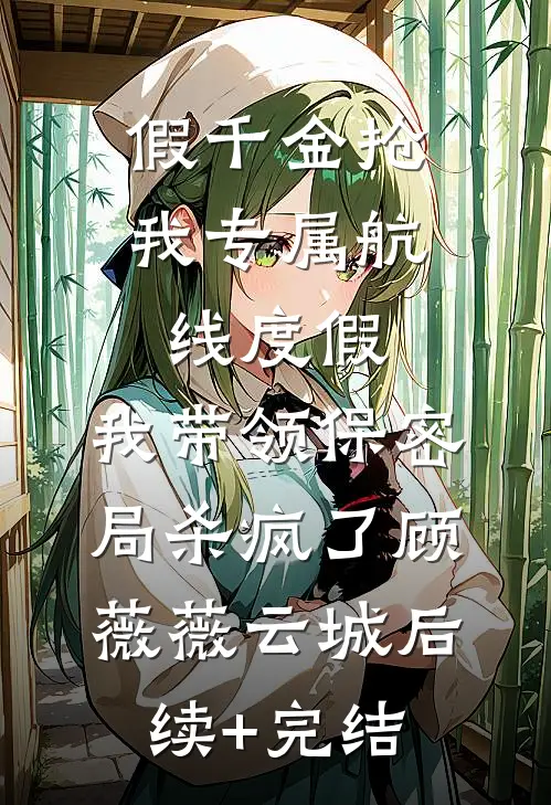 假千金抢我专属航线度假，我带领保密局杀疯了顾薇薇云城后续+完结
