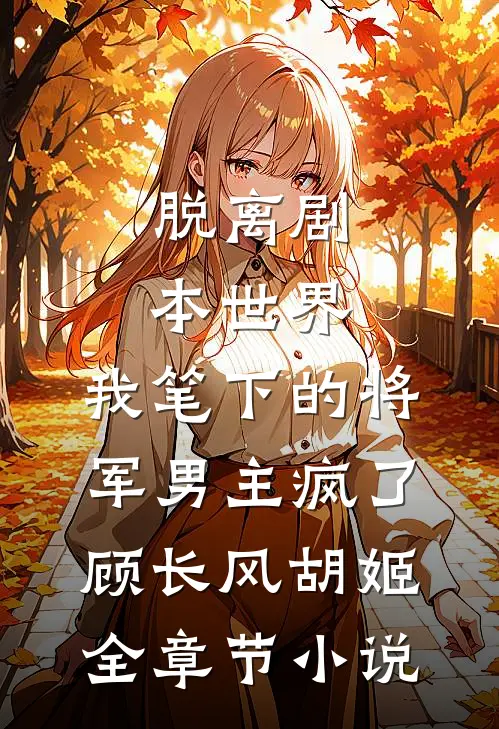 脱离剧本世界，我笔下的将军男主疯了顾长风胡姬全章节小说