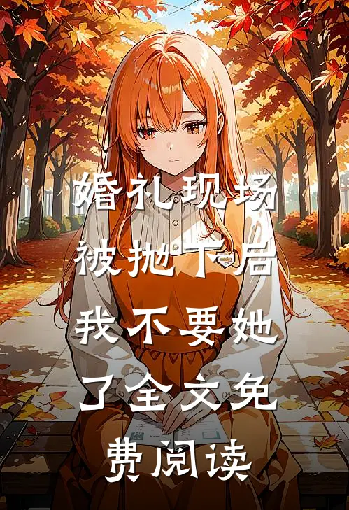 婚礼现场被抛下后，我不要她了全文免费阅读