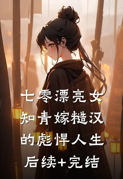七零漂亮女知青嫁糙汉的彪悍人生后续+完结