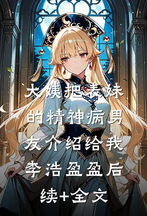 大姨把表妹的精神病男友介绍给我李浩盈盈后续+全文