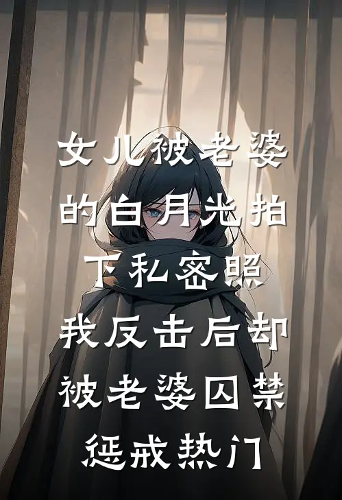 女儿被老婆的白月光拍下私密照，我反击后却被老婆囚禁惩戒热门
