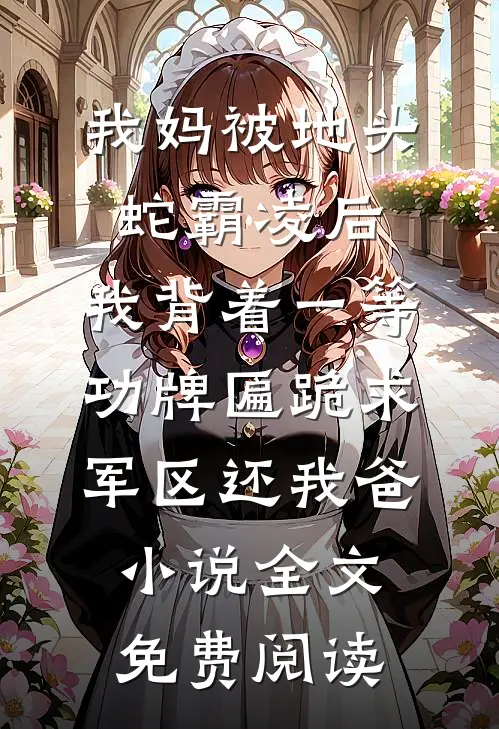 我妈被地头蛇霸凌后，我背着一等功牌匾跪求军区还我爸小说全文免费阅读
