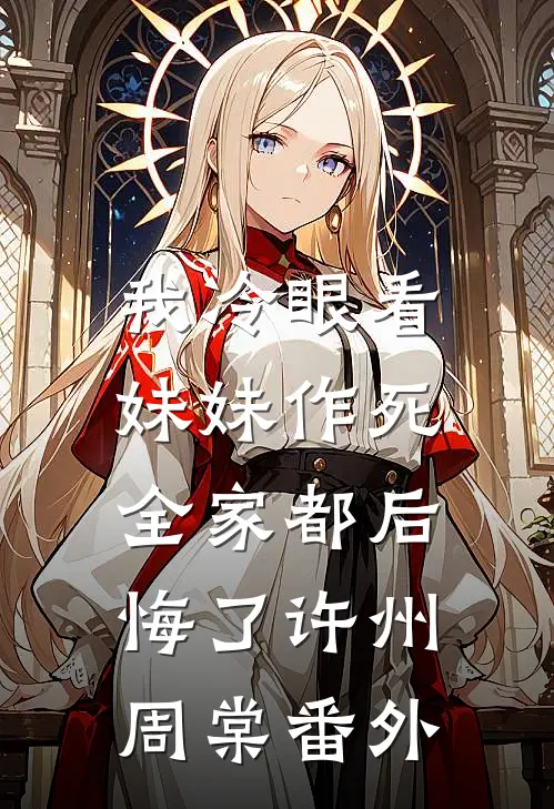 我冷眼看妹妹作死，全家都后悔了许州周棠 番外