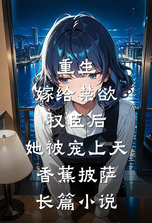 重生:嫁给禁欲权臣后,她被宠上天 香蕉披萨长篇小说
