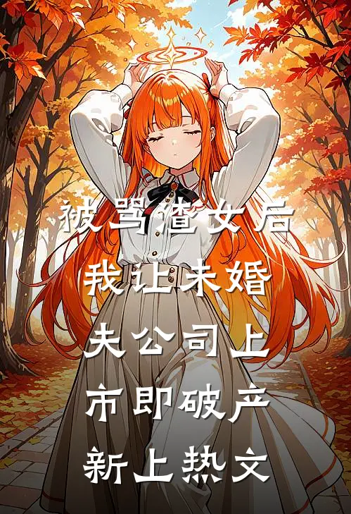 被骂渣女后，我让未婚夫公司上市即破产新上热文