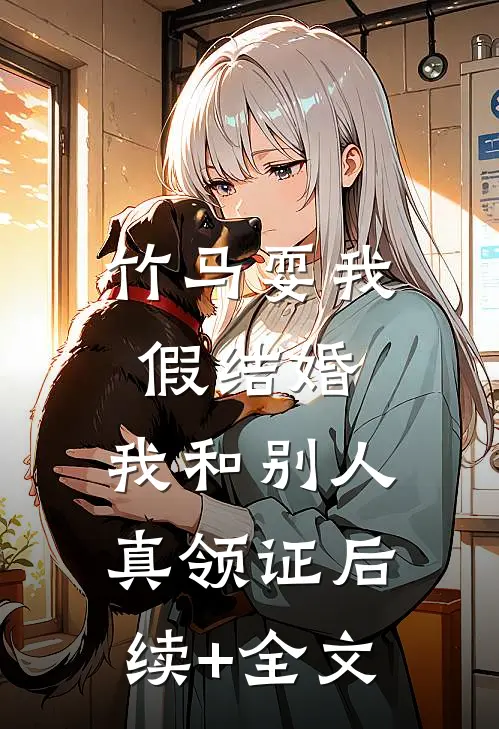 竹马耍我假结婚，我和别人真领证后续+全文