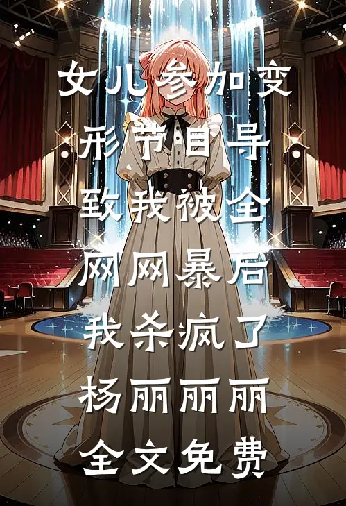 女儿参加变形节目导致我被全网网暴后，我杀疯了杨丽丽丽全文免费