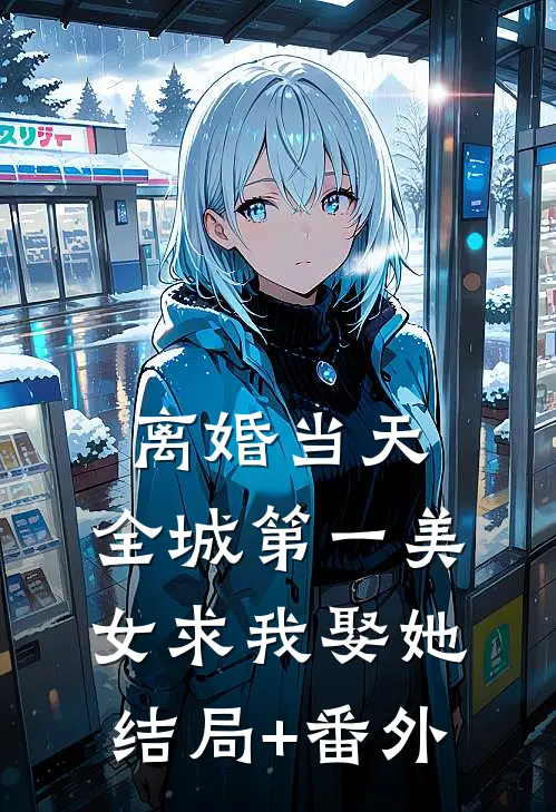 离婚当天，全城第一美女求我娶她结局+番外