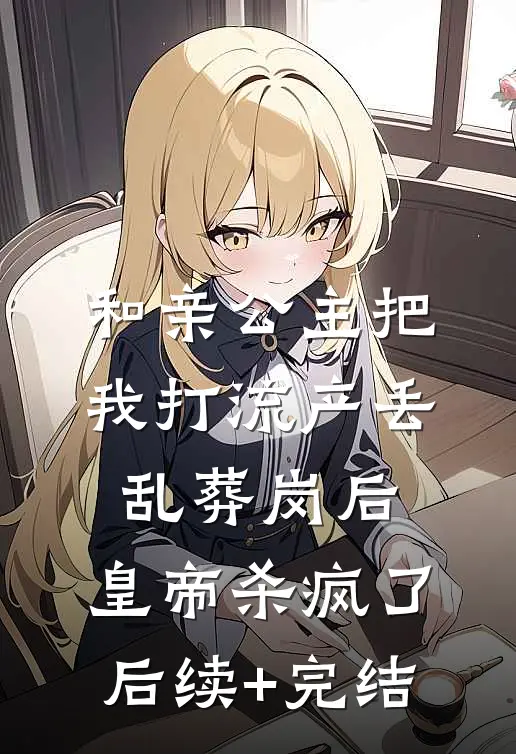 和亲公主把我打流产丢乱葬岗后，皇帝杀疯了后续+完结