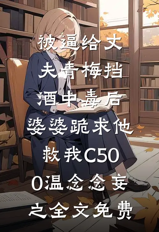 被逼给丈夫青梅挡酒中毒后，婆婆跪求他救我C500温念念妄之全文免费