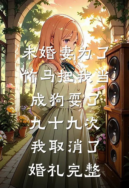 未婚妻为了竹马把我当成狗耍了九十九次，我取消了婚礼完整