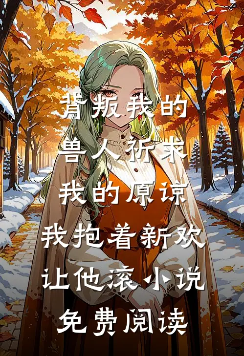 背叛我的兽人祈求我的原谅，我抱着新欢让他滚小说免费阅读