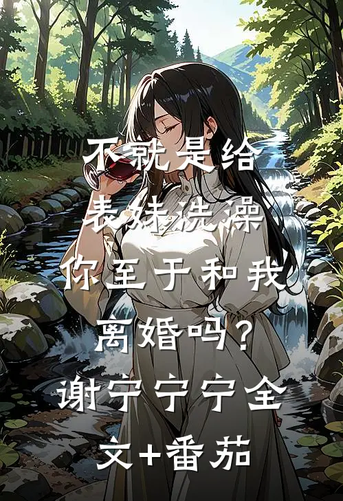 不就是给表妹洗澡，你至于和我离婚吗？谢宁宁宁全文+番茄