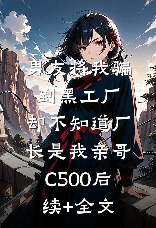 男友将我骗到黑工厂，却不知道厂长是我亲哥C500后续+全文