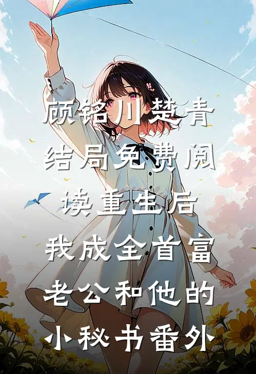 顾铭川楚青结局免费阅读重生后，我成全首富老公和他的小秘书番外
