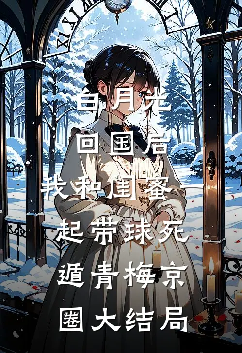 白月光回国后，我和闺蜜一起带球死遁青梅京圈大结局
