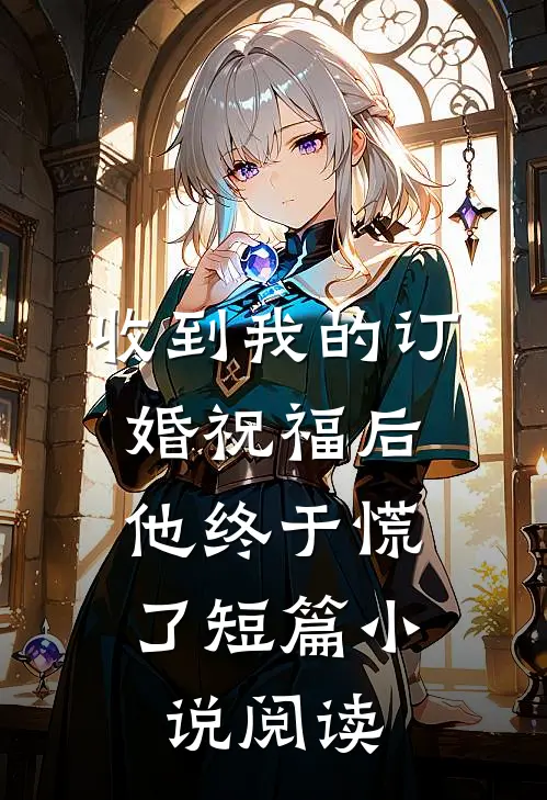 收到我的订婚祝福后，他终于慌了短篇小说阅读