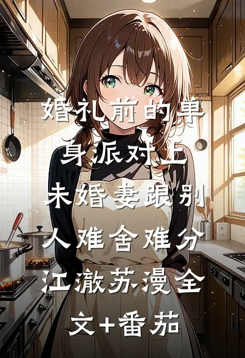 婚礼前的单身派对上，未婚妻跟别人难舍难分江澈苏漫全文+番茄