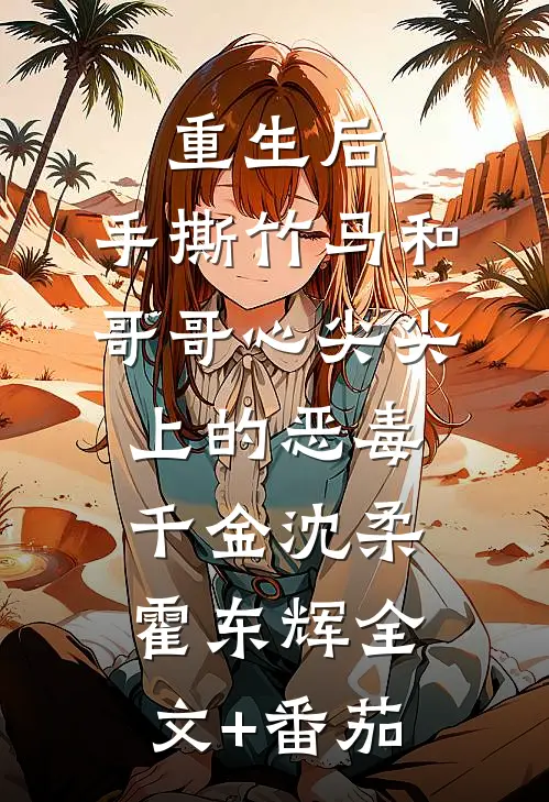 重生后，手撕竹马和哥哥心尖尖上的恶毒千金沈柔霍东辉全文+番茄