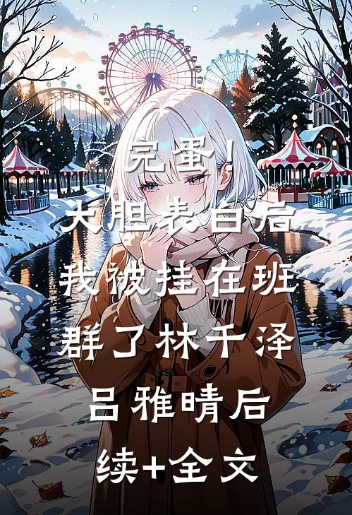完蛋！大胆表白后，我被挂在班群了林千泽吕雅晴后续+全文
