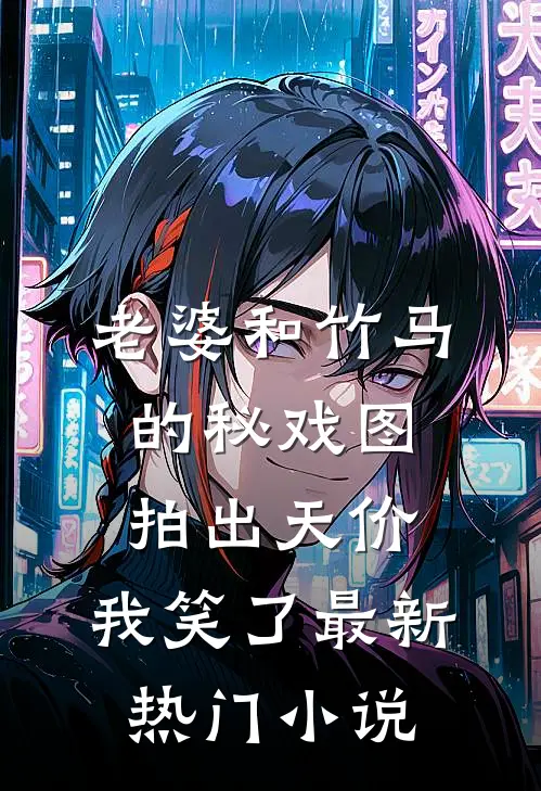 老婆和竹马的秘戏图拍出天价，我笑了最新热门小说