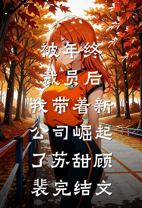 被年终裁员后，我带着新公司崛起了苏甜顾裴完结文