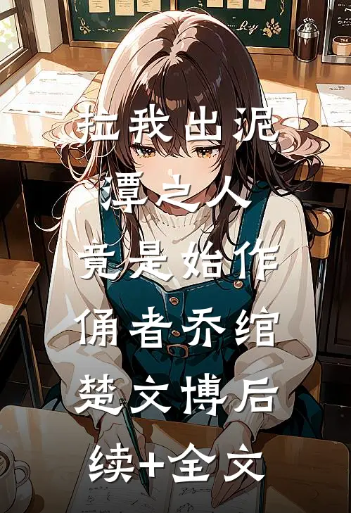 拉我出泥潭之人，竟是始作俑者乔绾楚文博后续+全文