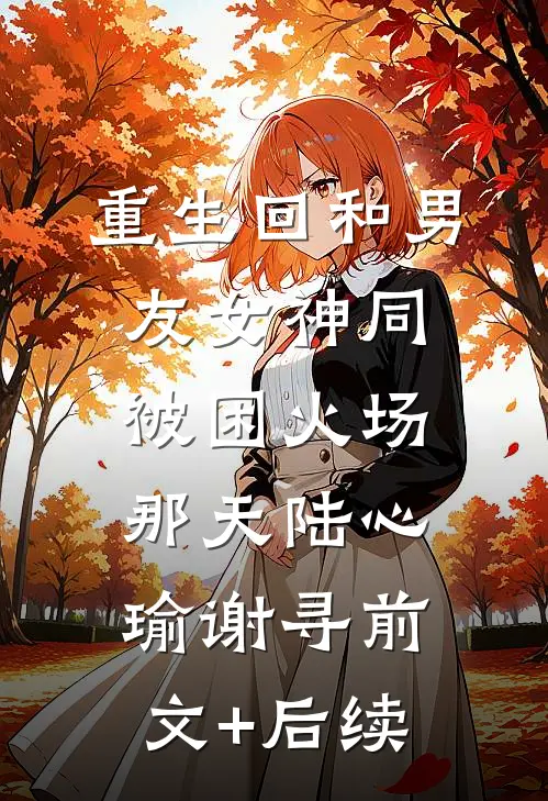 重生回和男友女神同被困火场那天陆心瑜谢寻前文+后续