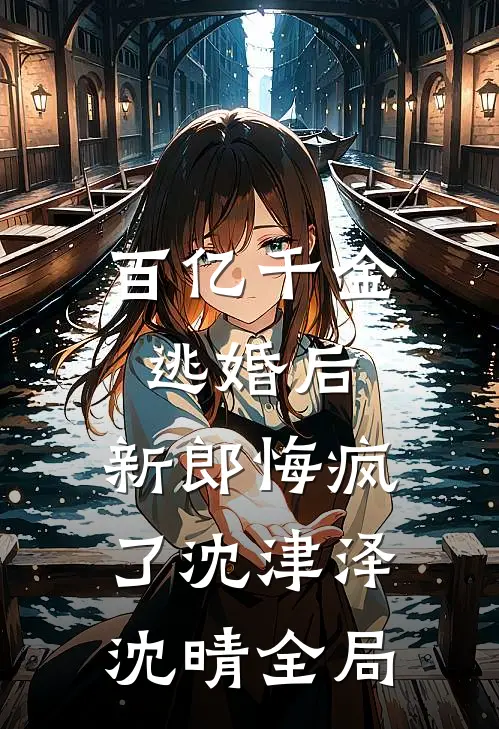 百亿千金逃婚后，新郎悔疯了沈津泽沈晴全局
