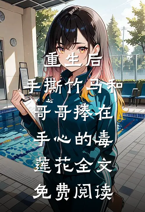 重生后，手撕竹马和哥哥捧在手心的毒莲花全文免费阅读