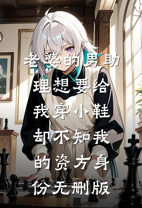 老婆的男助理想要给我穿小鞋，却不知我的资方身份无删版