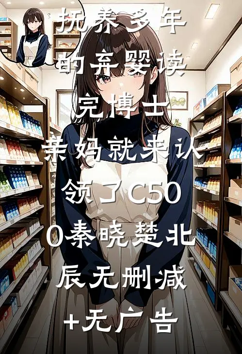 抚养多年的弃婴读完博士，亲妈就来认领了C500秦晓楚北辰无删减+无广告