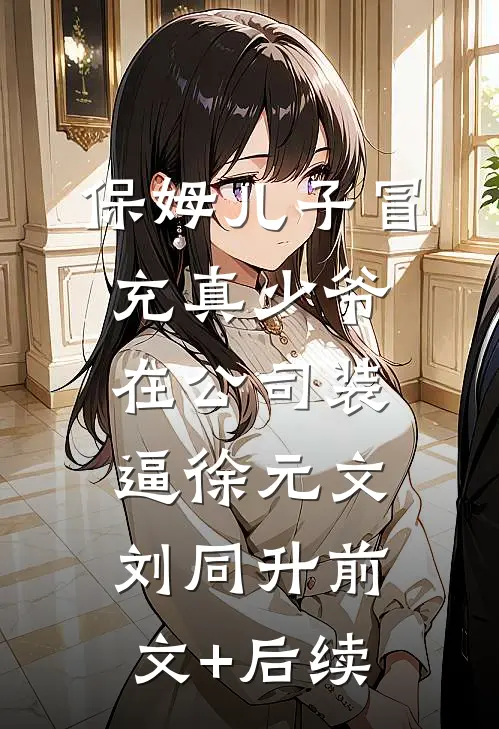 保姆儿子冒充真少爷在公司装逼徐元文刘同升前文+后续