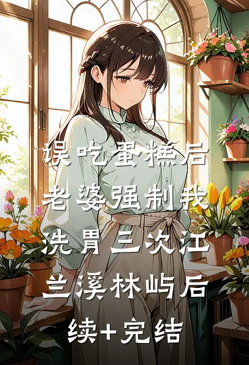 误吃蛋糕后，老婆强制我洗胃三次江兰溪林屿后续+完结