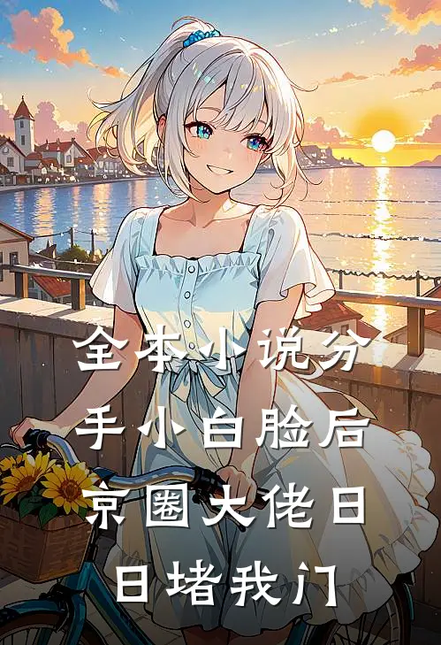 全本小说分手小白脸后，京圈大佬日日堵我门