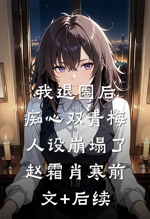 我退圈后，痴心双青梅人设崩塌了。赵霜肖寒前文+后续