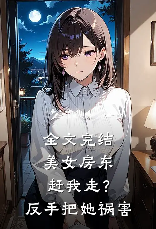 全文完结美女房东赶我走？反手把她祸害